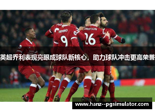 英超乔利表现亮眼成球队新核心，助力球队冲击更高荣誉