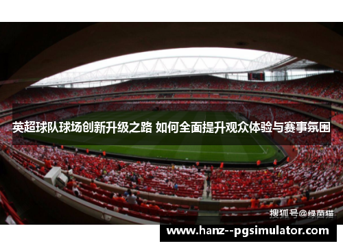 英超球队球场创新升级之路 如何全面提升观众体验与赛事氛围