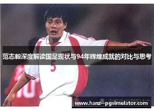 范志毅深度解读国足现状与94年辉煌成就的对比与思考