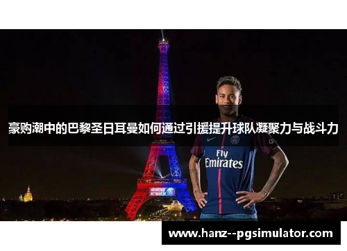 豪购潮中的巴黎圣日耳曼如何通过引援提升球队凝聚力与战斗力