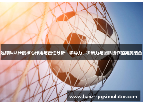 足球队队长的核心作用与责任分析：领导力、决策力与团队协作的完美结合