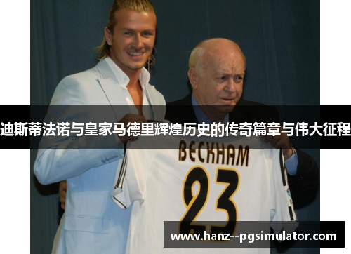 迪斯蒂法诺与皇家马德里辉煌历史的传奇篇章与伟大征程