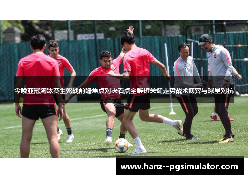 今晚亚冠淘汰赛生死战前瞻焦点对决看点全解析关键走势战术博弈与球星对抗