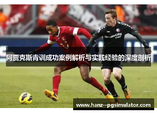 阿贾克斯青训成功案例解析与实践经验的深度剖析
