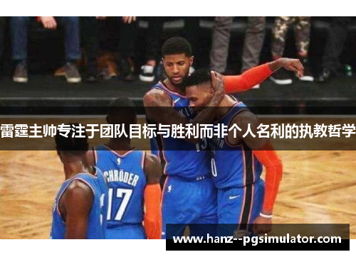 雷霆主帅专注于团队目标与胜利而非个人名利的执教哲学