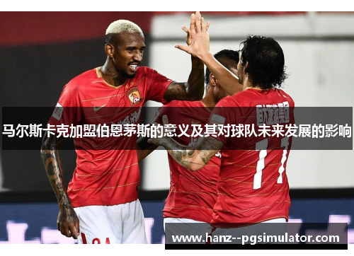 马尔斯卡克加盟伯恩茅斯的意义及其对球队未来发展的影响