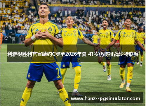 利雅得胜利官宣续约C罗至2026年夏 41岁仍将征战沙特联赛 利雅得胜利官宣续约C罗至2026年夏 41岁仍将征战沙特联赛