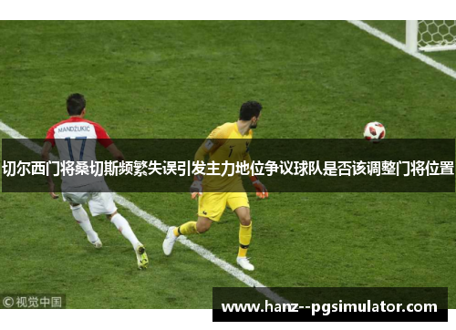 切尔西门将桑切斯频繁失误引发主力地位争议球队是否该调整门将位置 切尔西门将桑切斯频繁失误引发主力地位争议球队是否该调整门将位置