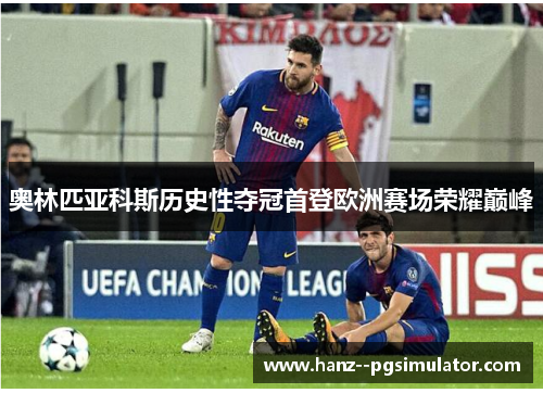 奥林匹亚科斯历史性夺冠首登欧洲赛场荣耀巅峰 奥林匹亚科斯历史性夺冠首登欧洲赛场荣耀巅峰