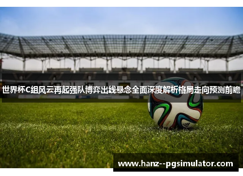 世界杯C组风云再起强队博弈出线悬念全面深度解析格局走向预测前瞻 世界杯C组风云再起强队博弈出线悬念全面深度解析格局走向预测前瞻