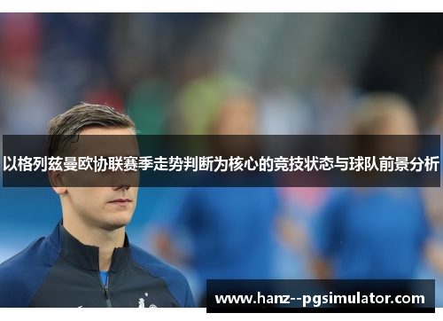 以格列兹曼欧协联赛季走势判断为核心的竞技状态与球队前景分析 以格列兹曼欧协联赛季走势判断为核心的竞技状态与球队前景分析