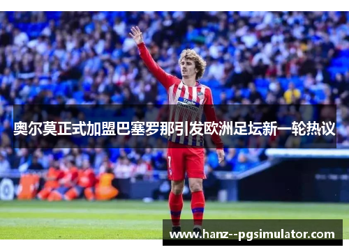 奥尔莫正式加盟巴塞罗那引发欧洲足坛新一轮热议 奥尔莫正式加盟巴塞罗那引发欧洲足坛新一轮热议