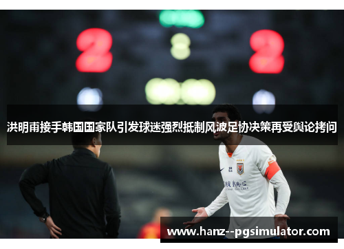 洪明甫接手韩国国家队引发球迷强烈抵制风波足协决策再受舆论拷问 洪明甫接手韩国国家队引发球迷强烈抵制风波足协决策再受舆论拷问